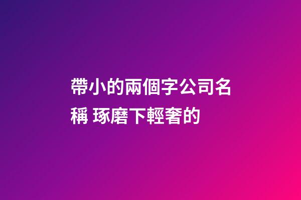 帶小的兩個字公司名稱 琢磨下輕奢的-第1張-公司起名-玄機派